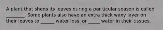A plant that sheds its leaves during a par ticular season is called ________. Some plants also have an extra thick waxy layer on their leaves to ______ water loss, or _____ water in their tissues.