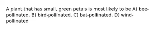 A plant that has small, green petals is most likely to be A) bee-pollinated. B) bird-pollinated. C) bat-pollinated. D) wind-pollinated