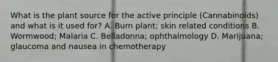 What is the plant source for the active principle (Cannabinoids) and what is it used for? A. Burn plant; skin related conditions B. Wormwood; Malaria C. Belladonna; ophthalmology D. Marijuana; glaucoma and nausea in chemotherapy