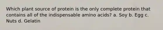 Which plant source of protein is the only complete protein that contains all of the indispensable <a href='https://www.questionai.com/knowledge/k9gb720LCl-amino-acids' class='anchor-knowledge'>amino acids</a>? a. Soy b. Egg c. Nuts d. Gelatin