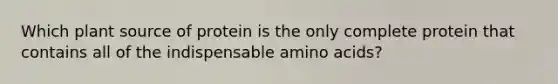 Which plant source of protein is the only complete protein that contains all of the indispensable amino acids?