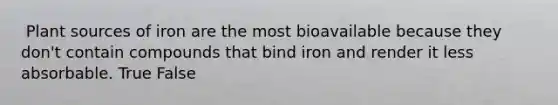 ​ Plant sources of iron are the most bioavailable because they don't contain compounds that bind iron and render it less absorbable. True False