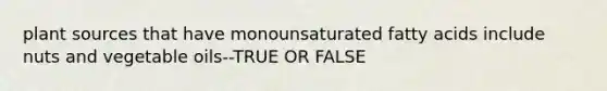 plant sources that have monounsaturated fatty acids include nuts and vegetable oils--TRUE OR FALSE