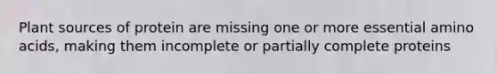 Plant sources of protein are missing one or more essential amino acids, making them incomplete or partially complete proteins