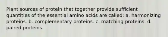 Plant sources of protein that together provide sufficient quantities of the essential amino acids are called: a. harmonizing proteins. b. complementary proteins. c. matching proteins. d. paired proteins.