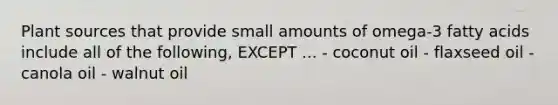 Plant sources that provide small amounts of omega-3 fatty acids include all of the following, EXCEPT ... - coconut oil - flaxseed oil - canola oil - walnut oil