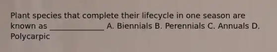 Plant species that complete their lifecycle in one season are known as ______________ A. Biennials B. Perennials C. Annuals D. Polycarpic