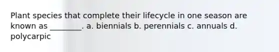 Plant species that complete their lifecycle in one season are known as ________. a. biennials b. perennials c. annuals d. polycarpic