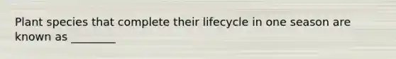 Plant species that complete their lifecycle in one season are known as ________