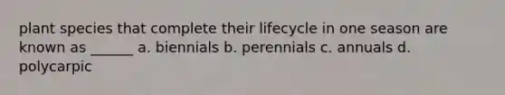 plant species that complete their lifecycle in one season are known as ______ a. biennials b. perennials c. annuals d. polycarpic