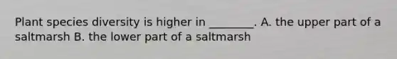 Plant species diversity is higher in ________. A. the upper part of a saltmarsh B. the lower part of a saltmarsh