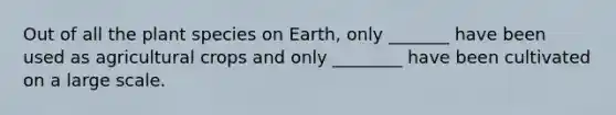 Out of all the plant species on Earth, only _______ have been used as agricultural crops and only ________ have been cultivated on a large scale.