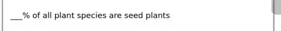 ___% of all plant species are seed plants