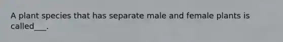 A plant species that has separate male and female plants is called___.