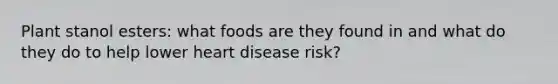 Plant stanol esters: what foods are they found in and what do they do to help lower heart disease risk?