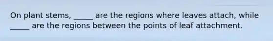 On plant stems, _____ are the regions where leaves attach, while _____ are the regions between the points of leaf attachment.