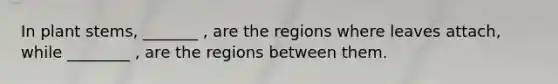 In plant stems, _______ , are the regions where leaves attach, while ________ , are the regions between them.