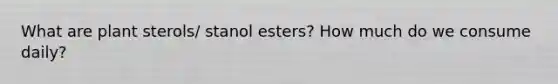 What are plant sterols/ stanol esters? How much do we consume daily?