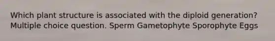 Which plant structure is associated with the diploid generation? Multiple choice question. Sperm Gametophyte Sporophyte Eggs