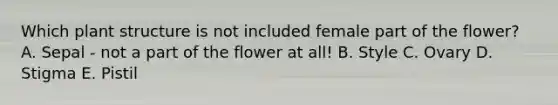 Which plant structure is not included female part of the flower? A. Sepal - not a part of the flower at all! B. Style C. Ovary D. Stigma E. Pistil
