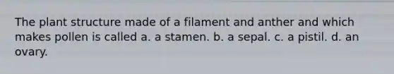 The plant structure made of a filament and anther and which makes pollen is called a. a stamen. b. a sepal. c. a pistil. d. an ovary.