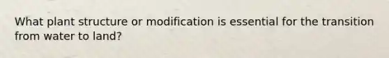 What plant structure or modification is essential for the transition from water to land?