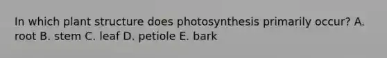 In which plant structure does photosynthesis primarily occur? A. root B. stem C. leaf D. petiole E. bark