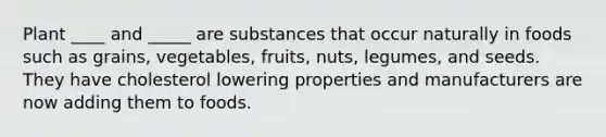 Plant ____ and _____ are substances that occur naturally in foods such as grains, vegetables, fruits, nuts, legumes, and seeds. They have cholesterol lowering properties and manufacturers are now adding them to foods.