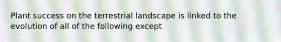 Plant success on the terrestrial landscape is linked to the evolution of all of the following except