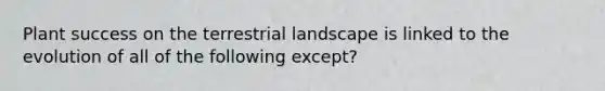 Plant success on the terrestrial landscape is linked to the evolution of all of the following except?