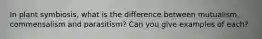 In plant symbiosis, what is the difference between mutualism, commensalism and parasitism? Can you give examples of each?