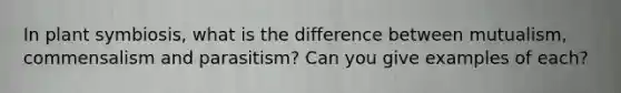 In plant symbiosis, what is the difference between mutualism, commensalism and parasitism? Can you give examples of each?