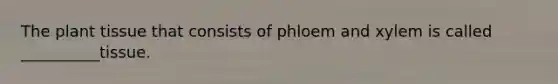 The plant tissue that consists of phloem and xylem is called __________tissue.