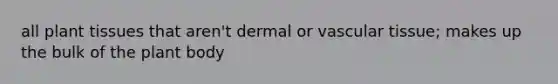 all plant tissues that aren't dermal or <a href='https://www.questionai.com/knowledge/k1HVFq17mo-vascular-tissue' class='anchor-knowledge'>vascular tissue</a>; makes up the bulk of the <a href='https://www.questionai.com/knowledge/kv6O590eut-plant-body' class='anchor-knowledge'>plant body</a>