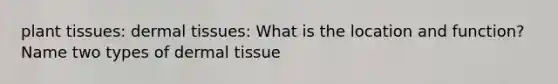 plant tissues: dermal tissues: What is the location and function? Name two types of dermal tissue