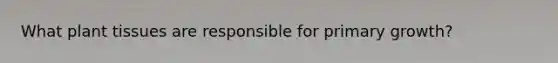What plant tissues are responsible for primary growth?