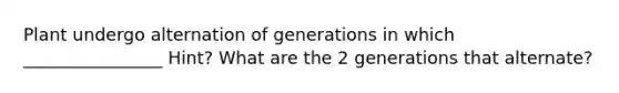 Plant undergo alternation of generations in which ________________ Hint? What are the 2 generations that alternate?