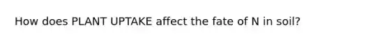 How does PLANT UPTAKE affect the fate of N in soil?