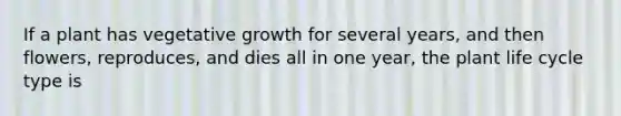 If a plant has vegetative growth for several years, and then flowers, reproduces, and dies all in one year, the plant life cycle type is