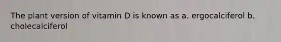 The plant version of vitamin D is known as a. ergocalciferol b. cholecalciferol