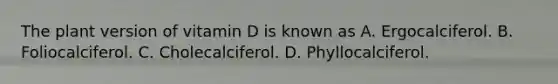 The plant version of vitamin D is known as A. Ergocalciferol. B. Foliocalciferol. C. Cholecalciferol. D. Phyllocalciferol.