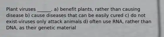 Plant viruses ______. a) benefit plants, rather than causing disease b) cause diseases that can be easily cured c) do not exist-viruses only attack animals d) often use RNA, rather than DNA, as their genetic material