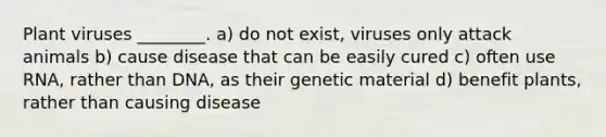 <a href='https://www.questionai.com/knowledge/kL8CTeeDRo-plant-virus' class='anchor-knowledge'>plant virus</a>es ________. a) do not exist, viruses only attack animals b) cause disease that can be easily cured c) often use RNA, rather than DNA, as their genetic material d) benefit plants, rather than causing disease