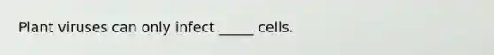 Plant viruses can only infect _____ cells.