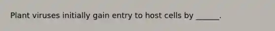 Plant viruses initially gain entry to host cells by ______.