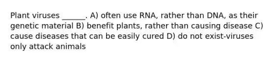 Plant viruses ______. A) often use RNA, rather than DNA, as their genetic material B) benefit plants, rather than causing disease C) cause diseases that can be easily cured D) do not exist-viruses only attack animals