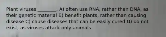 Plant viruses ________. A) often use RNA, rather than DNA, as their genetic material B) benefit plants, rather than causing disease C) cause diseases that can be easily cured D) do not exist, as viruses attack only animals