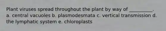 Plant viruses spread throughout the plant by way of __________. a. central vacuoles b. plasmodesmata c. vertical transmission d. the lymphatic system e. chloroplasts