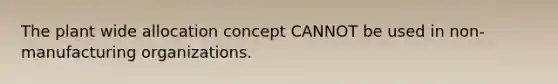 The plant wide allocation concept CANNOT be used in non-manufacturing organizations.