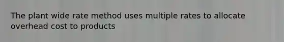 The plant wide rate method uses multiple rates to allocate overhead cost to products